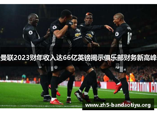 曼联2023财年收入达66亿英镑揭示俱乐部财务新高峰