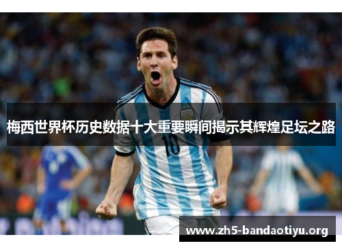 梅西世界杯历史数据十大重要瞬间揭示其辉煌足坛之路 梅西世界杯历史数据十大重要瞬间揭示其辉煌足坛之路