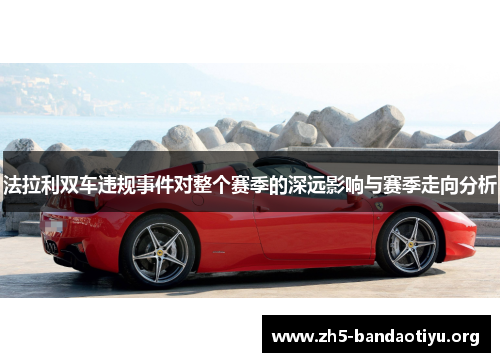 法拉利双车违规事件对整个赛季的深远影响与赛季走向分析 法拉利双车违规事件对整个赛季的深远影响与赛季走向分析