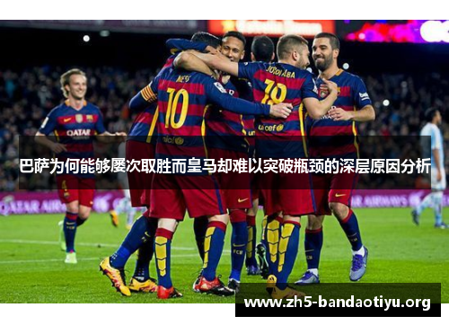 巴萨为何能够屡次取胜而皇马却难以突破瓶颈的深层原因分析 巴萨为何能够屡次取胜而皇马却难以突破瓶颈的深层原因分析