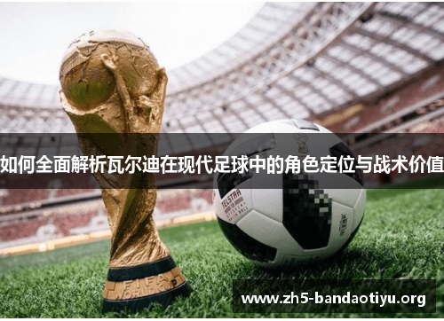 如何全面解析瓦尔迪在现代足球中的角色定位与战术价值 如何全面解析瓦尔迪在现代足球中的角色定位与战术价值